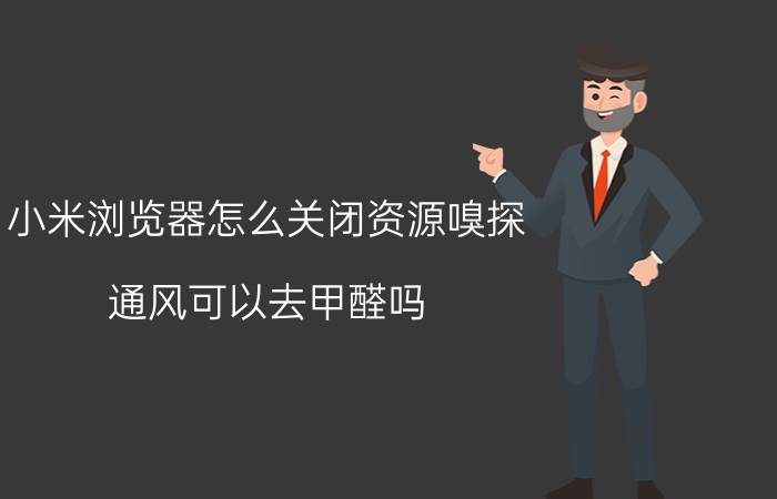 小米浏览器怎么关闭资源嗅探 通风可以去甲醛吗，怎么才能专业除甲醛？